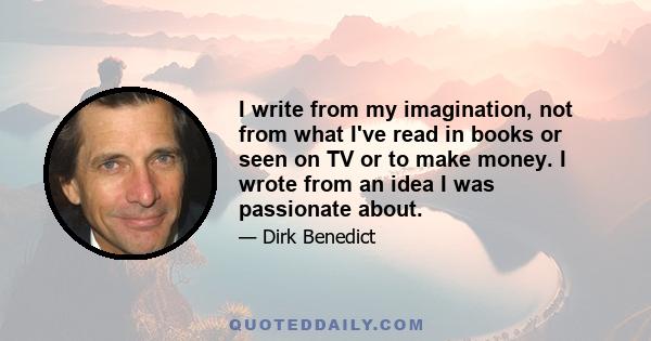 I write from my imagination, not from what I've read in books or seen on TV or to make money. I wrote from an idea I was passionate about.