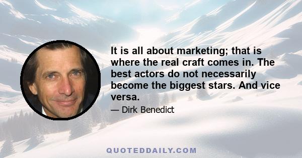 It is all about marketing; that is where the real craft comes in. The best actors do not necessarily become the biggest stars. And vice versa.