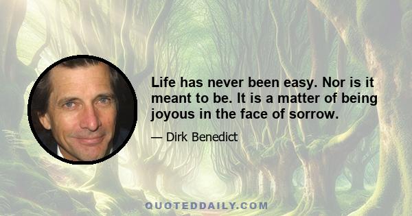 Life has never been easy. Nor is it meant to be. It is a matter of being joyous in the face of sorrow.