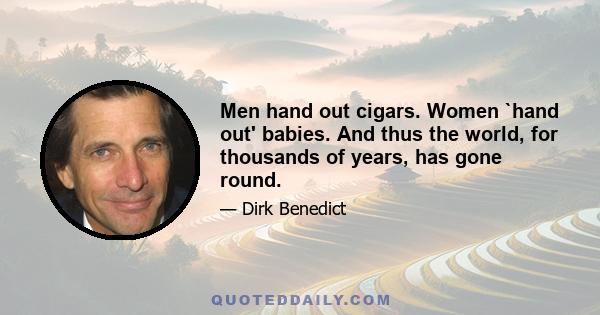 Men hand out cigars. Women `hand out' babies. And thus the world, for thousands of years, has gone round.