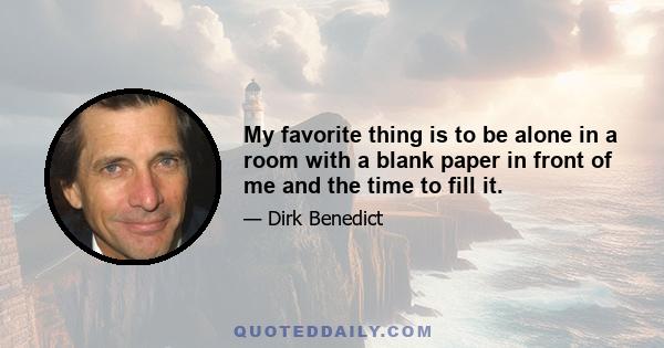 My favorite thing is to be alone in a room with a blank paper in front of me and the time to fill it.