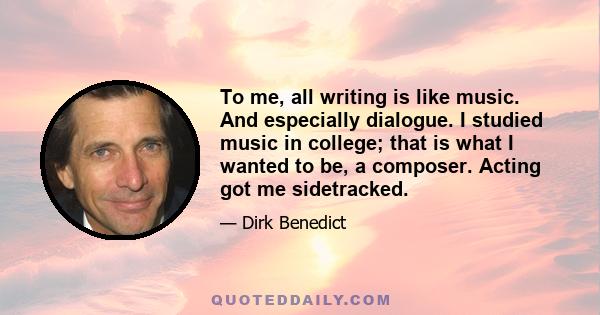 To me, all writing is like music. And especially dialogue. I studied music in college; that is what I wanted to be, a composer. Acting got me sidetracked.