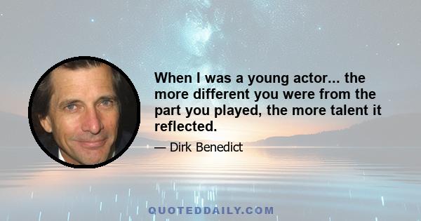 When I was a young actor... the more different you were from the part you played, the more talent it reflected.