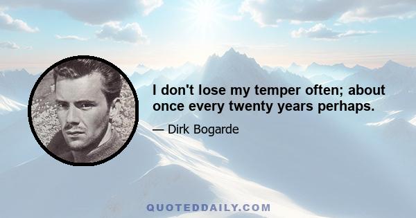 I don't lose my temper often; about once every twenty years perhaps.