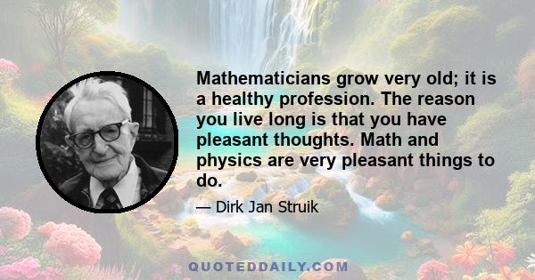 Mathematicians grow very old; it is a healthy profession. The reason you live long is that you have pleasant thoughts. Math and physics are very pleasant things to do.