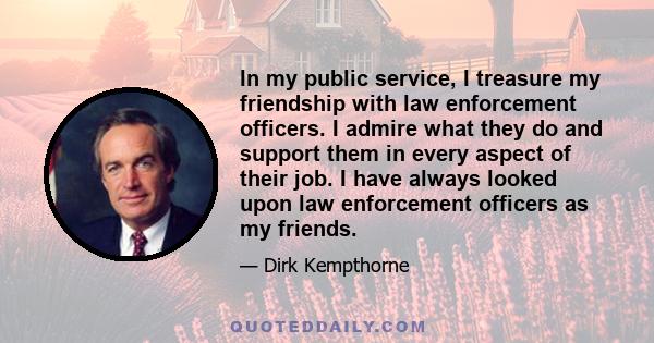 In my public service, I treasure my friendship with law enforcement officers. I admire what they do and support them in every aspect of their job. I have always looked upon law enforcement officers as my friends.