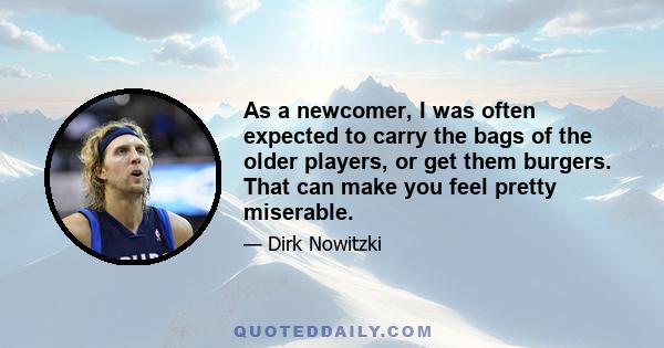 As a newcomer, I was often expected to carry the bags of the older players, or get them burgers. That can make you feel pretty miserable.