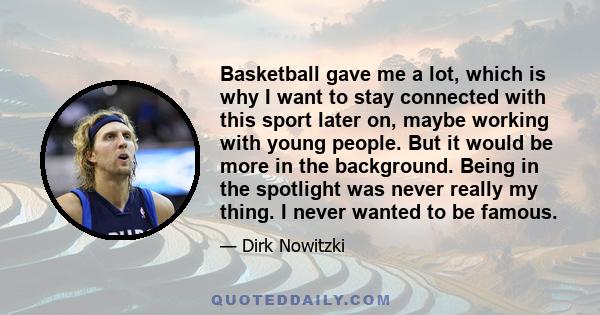 Basketball gave me a lot, which is why I want to stay connected with this sport later on, maybe working with young people. But it would be more in the background. Being in the spotlight was never really my thing. I