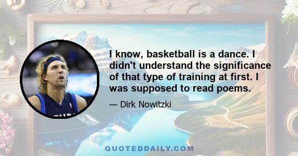 I know, basketball is a dance. I didn't understand the significance of that type of training at first. I was supposed to read poems.