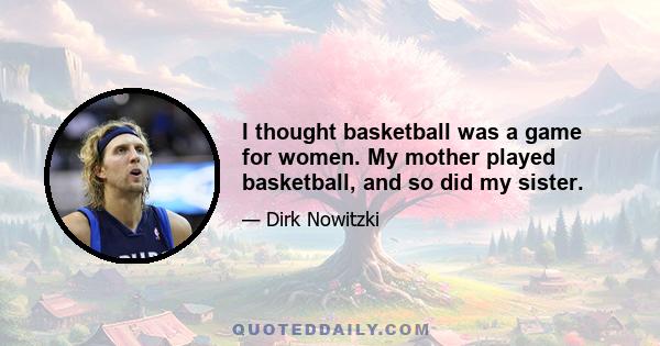 I thought basketball was a game for women. My mother played basketball, and so did my sister.