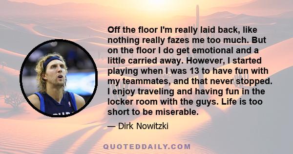 Off the floor I'm really laid back, like nothing really fazes me too much. But on the floor I do get emotional and a little carried away. However, I started playing when I was 13 to have fun with my teammates, and that