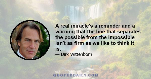 A real miracle's a reminder and a warning that the line that separates the possible from the impossible isn't as firm as we like to think it is.