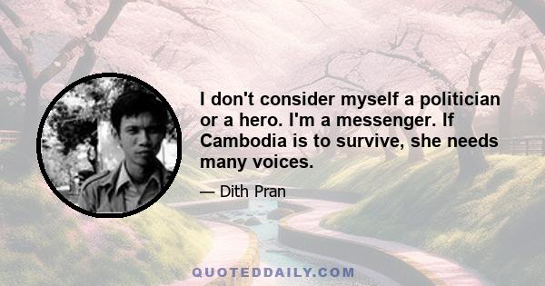 I don't consider myself a politician or a hero. I'm a messenger. If Cambodia is to survive, she needs many voices.