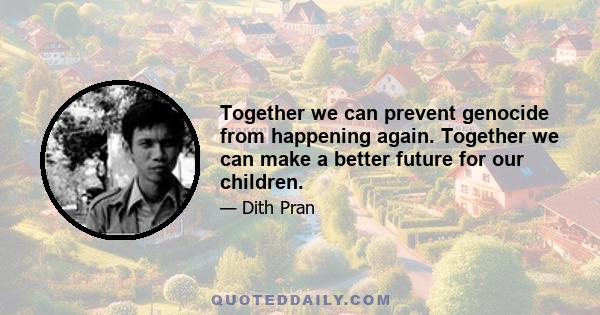 Together we can prevent genocide from happening again. Together we can make a better future for our children.