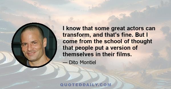 I know that some great actors can transform, and that's fine. But I come from the school of thought that people put a version of themselves in their films.