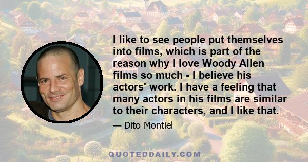 I like to see people put themselves into films, which is part of the reason why I love Woody Allen films so much - I believe his actors' work. I have a feeling that many actors in his films are similar to their