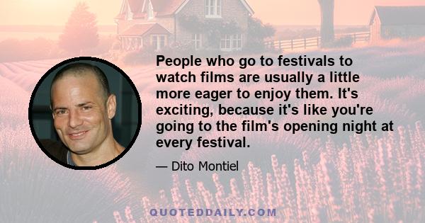 People who go to festivals to watch films are usually a little more eager to enjoy them. It's exciting, because it's like you're going to the film's opening night at every festival.