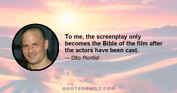 To me, the screenplay only becomes the Bible of the film after the actors have been cast.