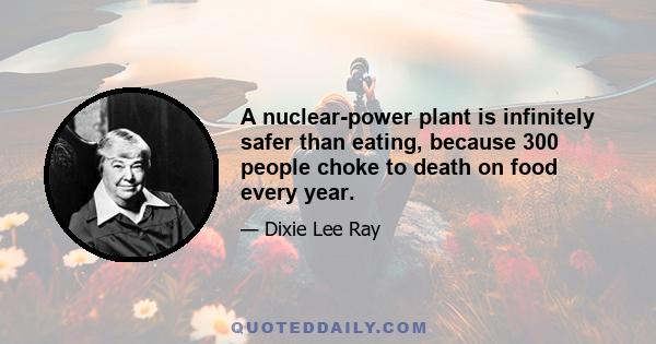 A nuclear-power plant is infinitely safer than eating, because 300 people choke to death on food every year.