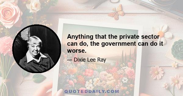 Anything that the private sector can do, the government can do it worse.