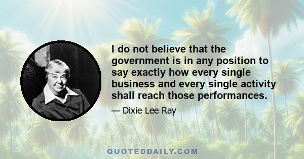 I do not believe that the government is in any position to say exactly how every single business and every single activity shall reach those performances.