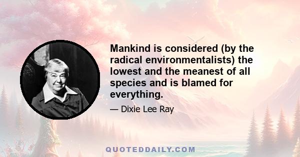 Mankind is considered (by the radical environmentalists) the lowest and the meanest of all species and is blamed for everything.