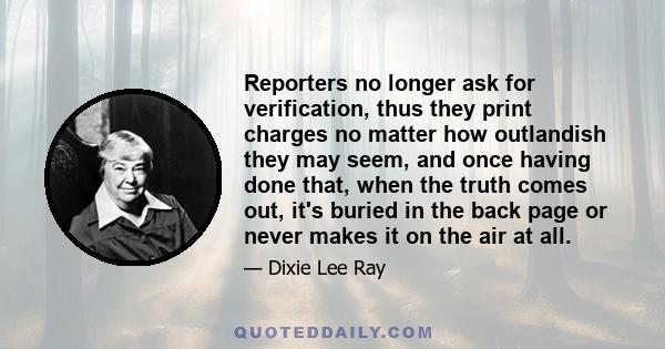 Reporters no longer ask for verification, thus they print charges no matter how outlandish they may seem, and once having done that, when the truth comes out, it's buried in the back page or never makes it on the air at 