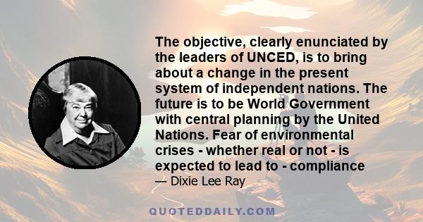 The objective, clearly enunciated by the leaders of UNCED, is to bring about a change in the present system of independent nations. The future is to be World Government with central planning by the United Nations. Fear