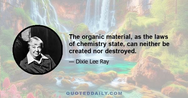 The organic material, as the laws of chemistry state, can neither be created nor destroyed.