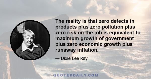 The reality is that zero defects in products plus zero pollution plus zero risk on the job is equivalent to maximum growth of government plus zero economic growth plus runaway inflation.