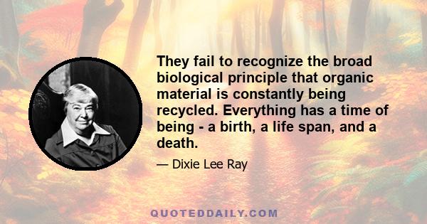 They fail to recognize the broad biological principle that organic material is constantly being recycled. Everything has a time of being - a birth, a life span, and a death.