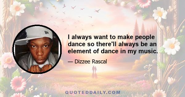 I always want to make people dance so there'll always be an element of dance in my music.