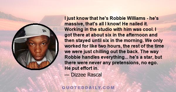 I just know that he's Robbie Williams - he's massive, that's all I know! He nailed it. Working in the studio with him was cool. I got there at about six in the afternoon and then stayed until six in the morning. We only 