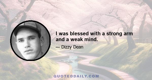 I was blessed with a strong arm and a weak mind.