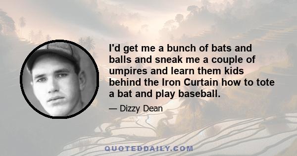 I'd get me a bunch of bats and balls and sneak me a couple of umpires and learn them kids behind the Iron Curtain how to tote a bat and play baseball.