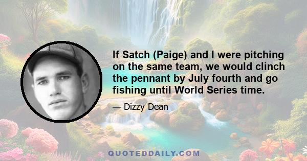 If Satch (Paige) and I were pitching on the same team, we would clinch the pennant by July fourth and go fishing until World Series time.