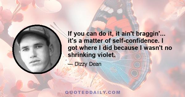 If you can do it, it ain't braggin'... it's a matter of self-confidence. I got where I did because I wasn't no shrinking violet.