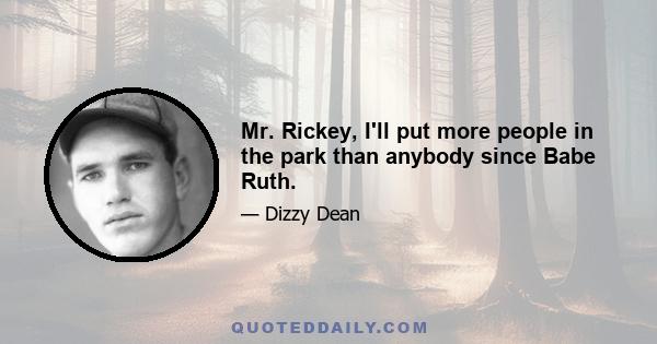 Mr. Rickey, I'll put more people in the park than anybody since Babe Ruth.