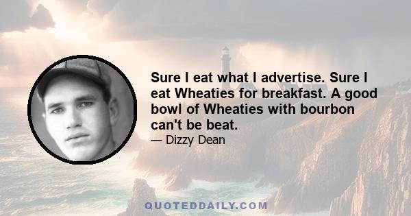 Sure I eat what I advertise. Sure I eat Wheaties for breakfast. A good bowl of Wheaties with bourbon can't be beat.