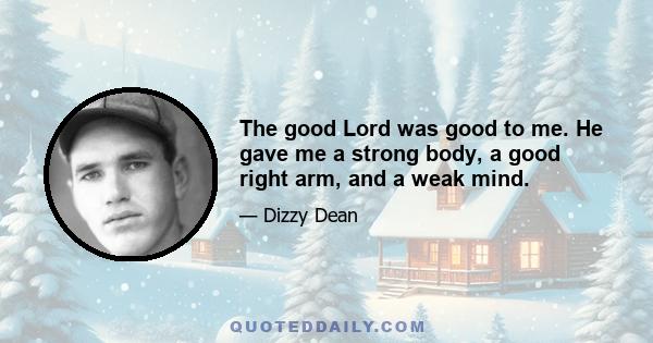 The good Lord was good to me. He gave me a strong body, a good right arm, and a weak mind.