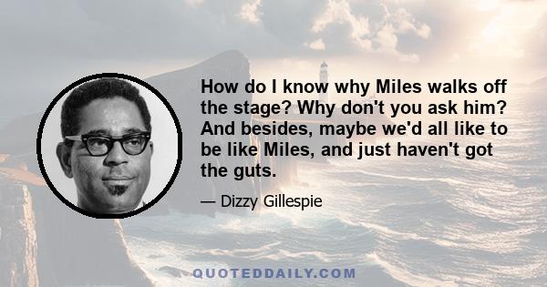 How do I know why Miles walks off the stage? Why don't you ask him? And besides, maybe we'd all like to be like Miles, and just haven't got the guts.