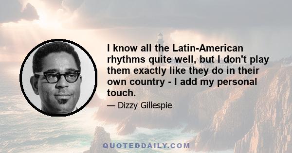 I know all the Latin-American rhythms quite well, but I don't play them exactly like they do in their own country - I add my personal touch.