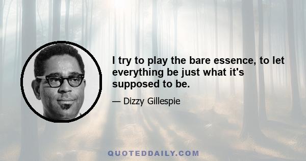 I try to play the bare essence, to let everything be just what it's supposed to be.