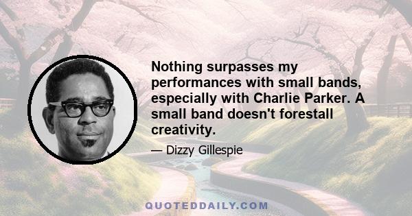 Nothing surpasses my performances with small bands, especially with Charlie Parker. A small band doesn't forestall creativity.