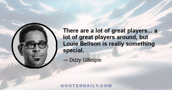 There are a lot of great players... a lot of great players around, but Louie Bellson is really something special.