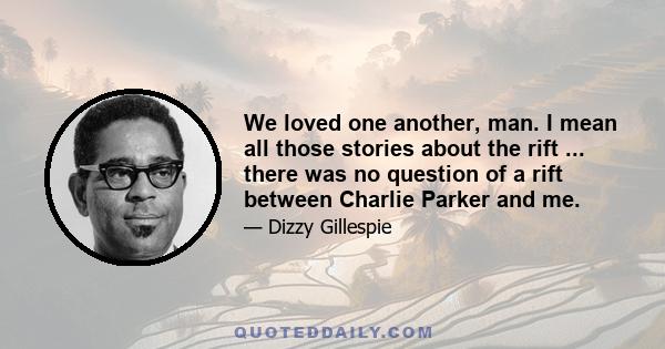 We loved one another, man. I mean all those stories about the rift ... there was no question of a rift between Charlie Parker and me.