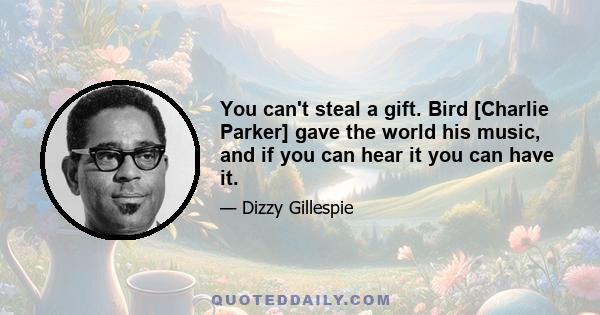 You can't steal a gift. Bird [Charlie Parker] gave the world his music, and if you can hear it you can have it.