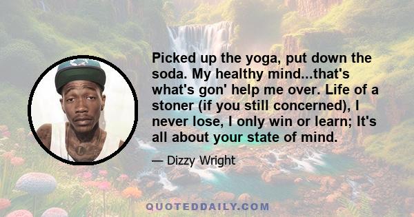 Picked up the yoga, put down the soda. My healthy mind...that's what's gon' help me over. Life of a stoner (if you still concerned), I never lose, I only win or learn; It's all about your state of mind.