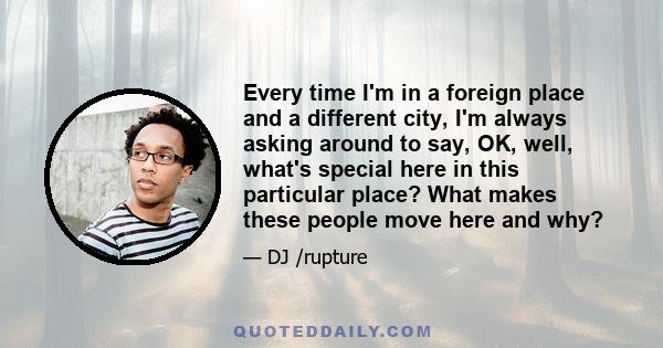 Every time I'm in a foreign place and a different city, I'm always asking around to say, OK, well, what's special here in this particular place? What makes these people move here and why?