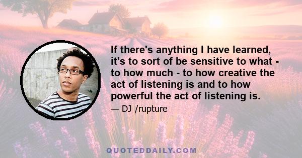 If there's anything I have learned, it's to sort of be sensitive to what - to how much - to how creative the act of listening is and to how powerful the act of listening is.